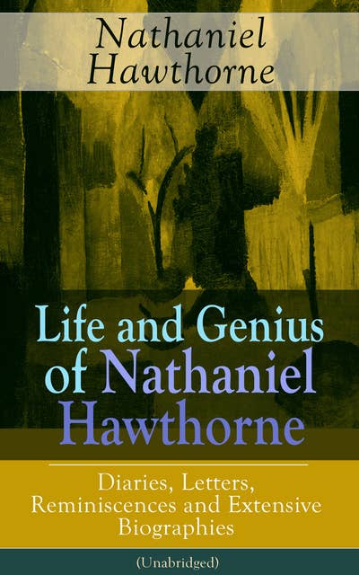 Life and Genius of Nathaniel Hawthorne: Diaries, Letters, Reminiscences and Extensive Biographies: Biographical Writings of the Renowned American Novelist, Author of "The Scarlet Letter", "The House of Seven Gables" and "Twice-Told Tales"
