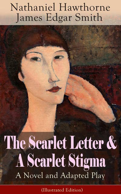 The Scarlet Letter & A Scarlet Stigma: A Novel And Adapted Play (Illustrated Edition): A Romantic Tale of Sin and Redemption - The Magnum Opus of the Renowned American Author of "The House of the Seven Gables" and "Twice-Told Tales"