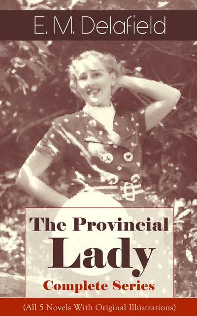 The Provincial Lady - Complete Series (All 5 Novels With Original Illustrations): The Diary of a Provincial Lady, The Provincial Lady Goes Further, The Provincial Lady in America, The Provincial Lady in Russia & The Provincial Lady in Wartime