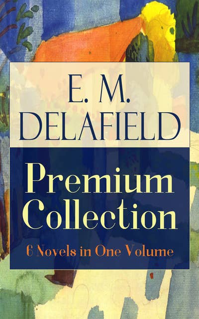 E. M. Delafield Premium Collection: 6 Novels in One Volume: Zella Sees Herself, The War Workers, Consequences, Tension, The Heel of Achilles & Humbug by the Prolific Author of The Diary of a Provincial Lady, Thank Heaven Fasting and The Way Things Are