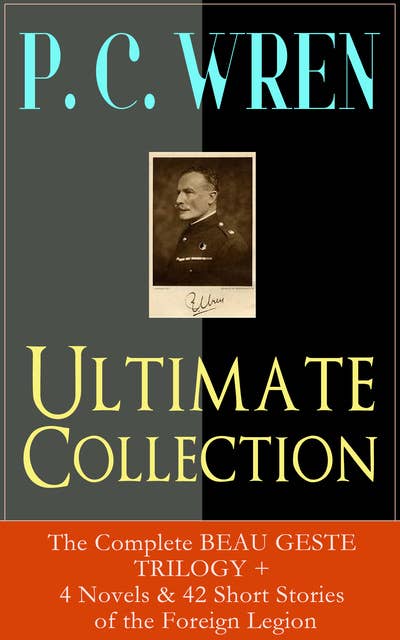 P. C. Wren Ultimate Collection: The Complete Beau Geste Trilogy + 4 Novels & 42 Short Stories Of The Foreign Legion: Snake and Sword, The Wages of Virtue, Driftwood Spars, Cupid in Africa, Stepsons of France, Good Gestes, Flawed Blades, Port o' Missing Men and many more adventure tales