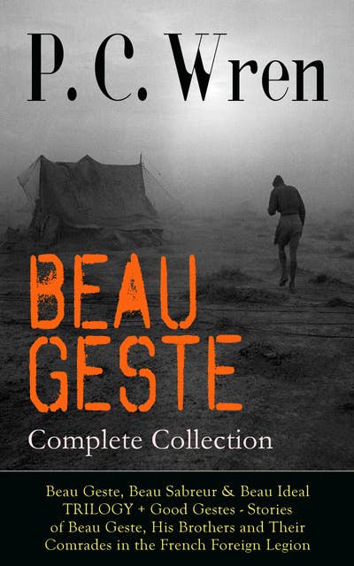 BEAU GESTE - Complete Collection: Beau Geste, Beau Sabreur & Beau Ideal TRILOGY + Good Gestes - Stories of Beau Geste, His Brothers and Their Comrades in the French Foreign Legion: Adventure Classics from the Author of Stories of the Foreign Legion, The Wages of Virtue, Cupid in Africa, Stepsons of France, Snake and Sword, Port o' Missing Men & The Young Stagers