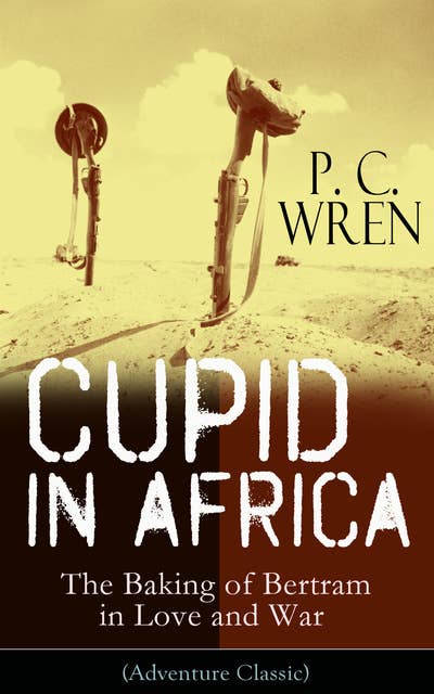Cupid In Africa – The Baking Of Bertram In Love And War (Adventure Classic): From the Author of Beau Geste, Stories of the Foreign Legion, The Wages of Virtue, Stepsons of France, Snake and Sword, Port o' Missing Men & The Young Stagers