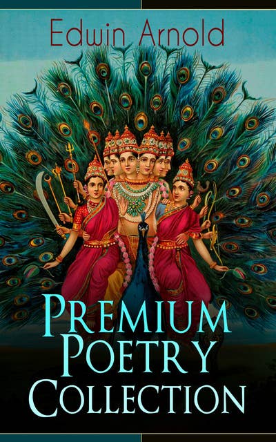 Edwin Arnold: Premium Poetry Collection: The Light of Asia, Light of the World or The Great Consummation (Christian Poem), The Indian Song of Songs, Oriental Poems, The Song Celestial or Bhagavad-Gita, Potiphar's Wife…