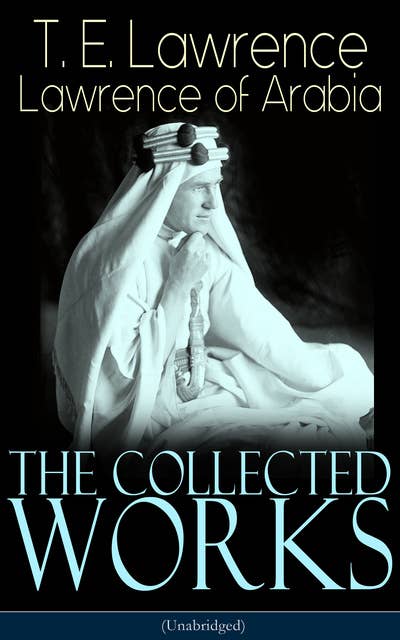 The Collected Works of Lawrence of Arabia (Unabridged): Seven Pillars of Wisdom + The Mint + The Evolution of a Revolt + Complete Letters (Including Translations of The Odyssey and The Forest Giant)
