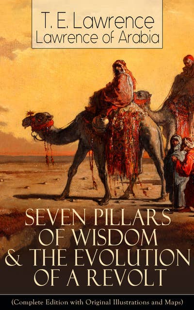 Seven Pillars of Wisdom & The Evolution of a Revolt: (Complete Edition with Original Illustrations and Maps) Lawrence of Arabia's Account and Memoirs of the Arab Revolt and Guerrilla Warfare during World War One