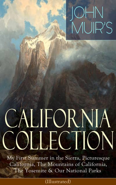 JOHN MUIR'S CALIFORNIA COLLECTION: My First Summer in the Sierra, Picturesque California, The Mountains of California, The Yosemite & Our National Parks (Illustrated): Adventure Memoirs, Travel Sketches, Nature Writings and Wilderness Essays