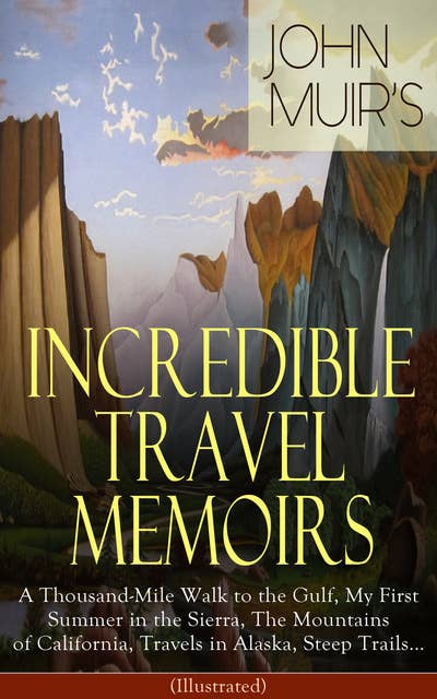 John Muir's Incredible Travel Memoirs: A Thousand-Mile Walk to the Gulf, My First Summer in the Sierra, The Mountains of California, Travels in Alaska, Steep Trails… (Illustrated): Adventure Memoirs & Wilderness Studies from the Naturalist, Environmental Philosopher and Early Advocate of Preservation of Wilderness, the Author of The Yosemite and Picturesque California