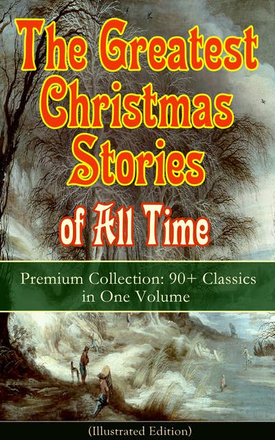 The Greatest Christmas Stories of All Time - Premium Collection: 90+ Classics in One Volume (Illustrated): The Gift of the Magi, The Holy Night, The Mistletoe Bough, A Christmas Carol, The Heavenly Christmas Tree, A Letter from Santa Claus, The Fir Tree, The Nutcracker and the Mouse King…