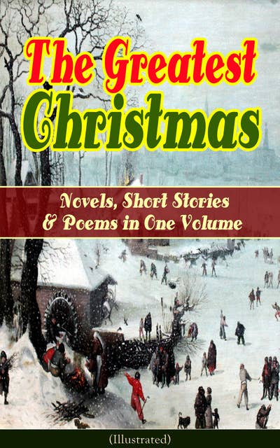 The Greatest Christmas Novels, Short Stories & Poems in One Volume (Illustrated): A Christmas Carol, The Gift of the Magi, Life and Adventures of Santa Claus, The Heavenly Christmas Tree, Little Women, The Nutcracker and the Mouse King, The Wonderful Life of Christ...