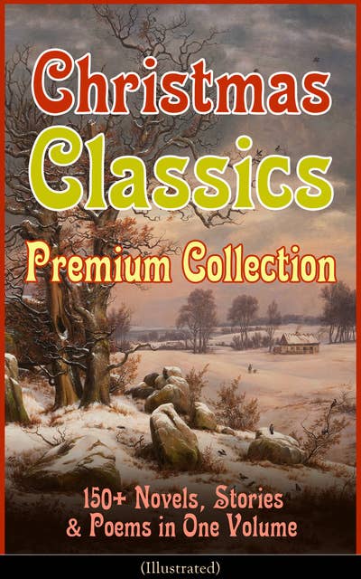 Christmas Classics Premium Collection: 150+ Novels, Stories & Poems In One Volume (Illustrated): A Christmas Carol, The Gift of the Magi, Life and Adventures of Santa Claus, The Heavenly Christmas Tree, Little Women, The Nutcracker and the Mouse King, The Wonderful Life of Christ…