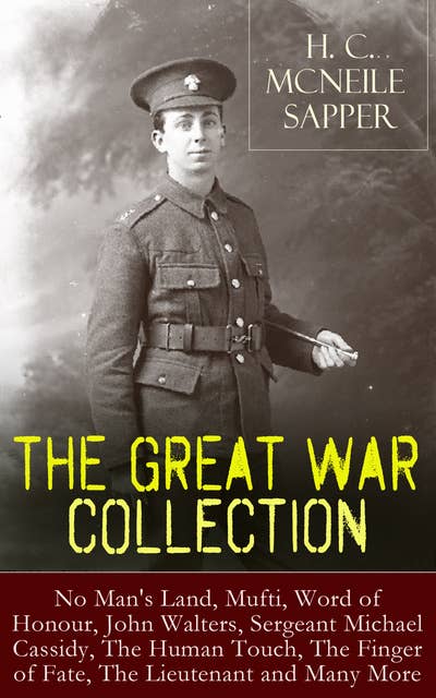 H. C. McNeile - The Great War Collection: No Man's Land, Mufti, Word of Honour, John Walters, Sergeant Michael Cassidy, The Human Touch, The er of Fate, The Lieutenant and Many More