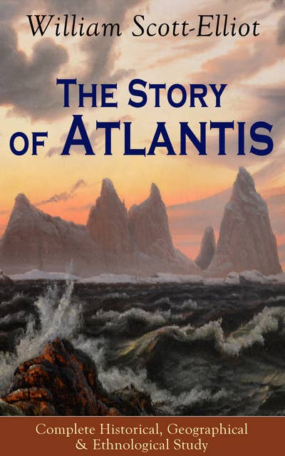 The Story of Atlantis - Complete Historical, Geographical & Ethnological Study: Illustrated by four maps of the world's configuration at different periods
