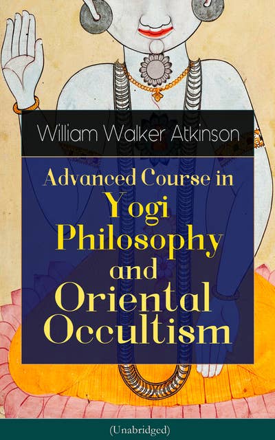 Advanced Course in Yogi Philosophy and Oriental Occultism: Light On The Path, Spiritual Consciousness, The Voice Of Silence, Karma Yoga, Gnani Yoga, Bhakti Yoga, Dharma, Riddle Of The Universe, Matter And Force & Mind And Spirit