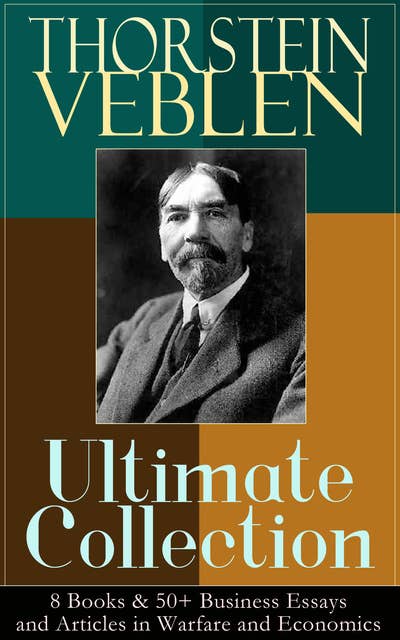 Thorstein Veblen Ultimate Collection: 8 Books & 50+ Business Essays And Articles In Warfare And Economics: The Theory of the Leisure Class, The Theory of Business Enterprise, The Higher Learning In America, Panem et Circenses, The Vested Interests and the Common Man, The Use of Loan Credit in Business...
