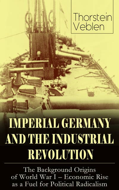 Imperial Germany And The Industrial Revolution: The Background Origins Of World War I - Economic Rise As A Fuel For Political Radicalism