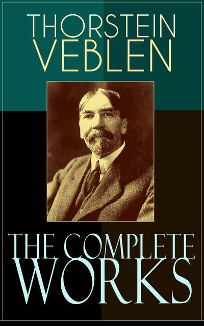 The Complete Works of Thorstein Veblen: Economics Books, Business Essays & Political Articles: The Theory of the Leisure Class, The Theory of Business Enterprise, The Higher Learning In America, The Use of Loan Credit in Business…