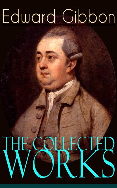 The Collected Works of Edward Gibbon: Historical Works, Autobiographical Writings and Private Letters, Including The History of the Decline and Fall of the Roman Empire