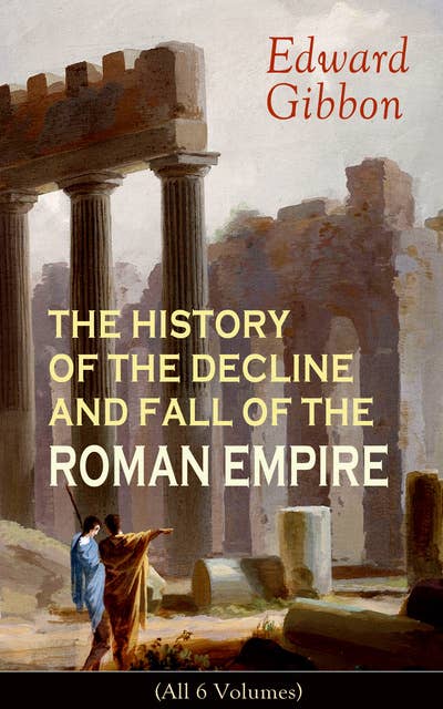 The History Of The Decline And Fall Of The Roman Empire (All 6 Volumes): From the Height of the Roman Empire, the Age of Trajan and the Antonines - to the Fall of Byzantium; Including a Review of the Crusades, and the State of Rome during the Middle Ages