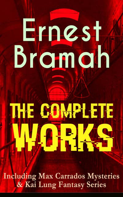 The Complete Works of Ernest Bramah (Including Max Carrados Mysteries & Kai Lung Fantasy Series): The Secret of the League, The Coin of Dionysius, The Game Played In the Dark, The Bravo of London, The Tilling Shaw Mystery, The Secret of Dunstan's Tower, The Missing Witness Sensation…