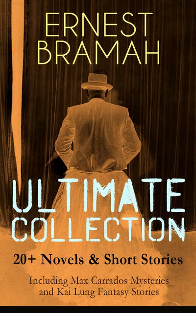 ERNEST BRAMAH Ultimate Collection: 20+ Novels & Short Stories (Including Max Carrados Mysteries and Kai Lung Fantasy Stories): The Secret of the League, The Coin of Dionysius, The Game Played In the Dark, The Tilling Shaw Mystery, Kai Lung's Golden Hours, The Confession of Kai Lung, The Mirror of Kong Ho and many more