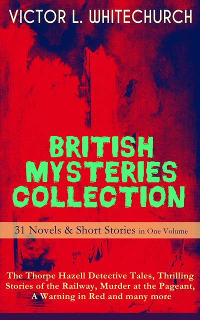 BRITISH MYSTERIES COLLECTION - 31 Novels & Short Stories in One Volume: The Thorpe Hazell Detective Tales, Thrilling Stories of the Railway, Murder at the Pageant, A Warning in Red and many more: The Canon in Residence, Downland Echoes, A Warning in Red & Other Thrilling Tales On and Off the Rails