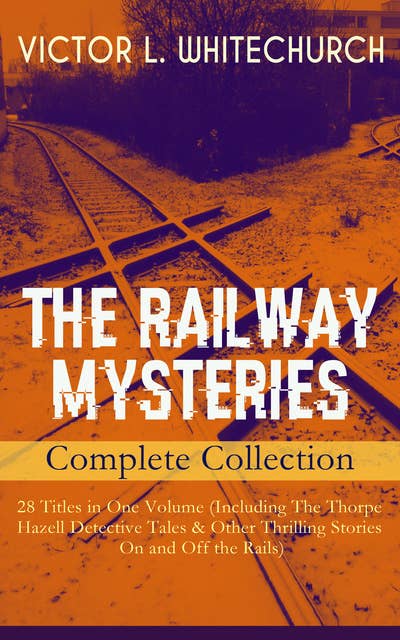 THE RAILWAY MYSTERIES - Complete Collection: 28 Titles in One Volume (Including The Thorpe Hazell Detective Tales & Other Thrilling Stories On and Off the Rails): Peter Crane's Cigars, The Stolen Necklace, A Case of Signaling, Winning the Race, The Ruse That Succeeded, Between Two Fires, A Policy of Silence, In a Tight Fix, A Warning in Red and many more