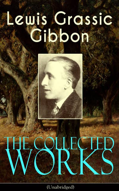 The Collected Works of Lewis Grassic Gibbon (Unabridged): A Scots Quair - Complete Trilogy: Sunset Song, Cloud HoweII & Grey Granite; Three Go Back