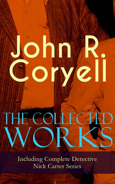 The Collected Works of John R. Coryell (Including Complete Detective Nick Carter Series): The Crime of the French Café, Nick Carter's Ghost Story, The Mystery of St. Agnes' Hospital, The Solution of a Remarkable Case, With Links of Steel, A Woman at Bay & The Great Spy System