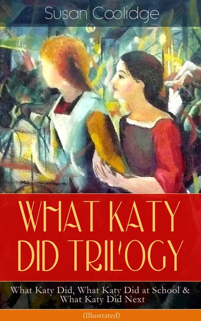 WHAT KATY DID TRILOGY – What Katy Did, What Katy Did at School & What Katy Did Next (Illustrated): The Humorous Adventures of a Spirited Young Girl and Her Four Siblings (Children's Classics Series)