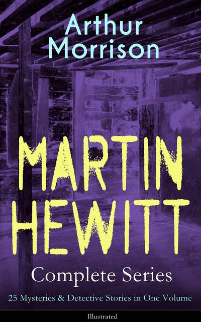 Martin Hewitt Complete Series: 25 Mysteries & Detective Stories In One Volume (Illustrated): The Lenton Croft Robberies, The Quinton Jewel Affair, The Ivy Cottage Mystery, The Case of the Lost Foreigner, The Case of the Dead Skipper, The Affair of Samuel's Diamonds and many more