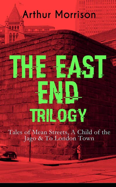 The East End Trilogy: Tales Of Mean Streets, A Child Of The Jago & To London Town: The Old London Slum Stories