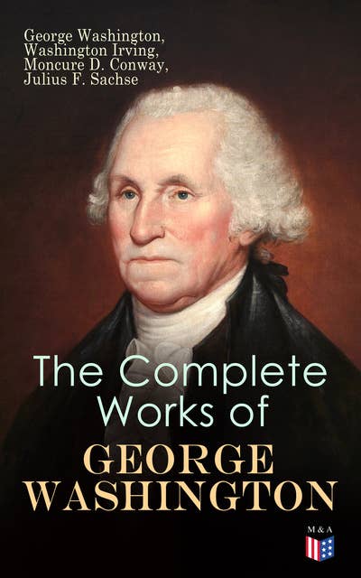 The Complete Works of George Washington: Military Journals, Rules of Civility, Writings on French and Indian War, Presidential Work, Inaugural Addresses, Messages to Congress, Letters & Biography