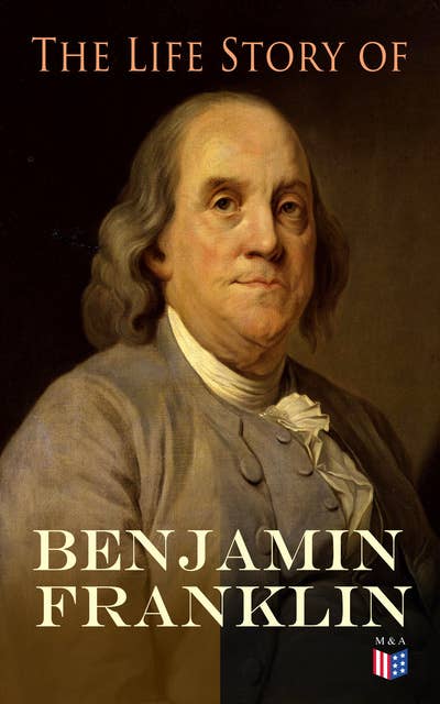 The Life Story of Benjamin Franklin: Autobiography - Ancestry & Early Life, Beginning Business in Philadelphia, First Public Service & Duties, Franklin's Defense of the Frontier & Scientific Experiments