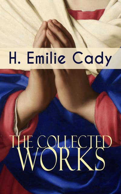 The Collected Works of H. Emilie Cady: Spiritual Guidance Books & New Thought Classics: Lessons In Truth - Practical Christianity Course + How I Used Truth & God + A Present Help