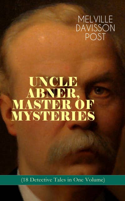 Uncle Abner, Master Of Mysteries (18 Detective Tales In One Volume): The Doomdorf Mystery, The Wrong Hand, The Angel of the Lord, An Act of God, The Treasure Hunter, A Twilight Adventure, The Age of Miracles, The Devil's Tools, The Hidden Law, The Riddle & many more