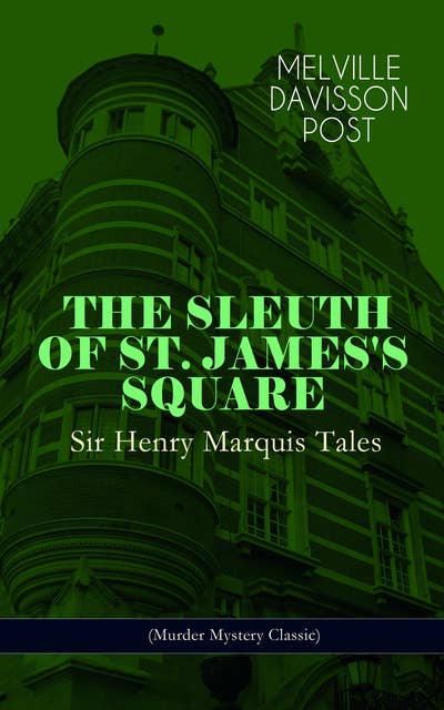 The Sleuth Of St. James's Square: Sir Henry Marquis Tales (Murder Mystery Classic): The Thing on the Hearth, The Reward, The Lost Lady, The Cambered Foot, The Man in the Green Hat, The Wrong Sign, The Fortune Teller, The End of the Road, The Last Adventure, American Horses and more