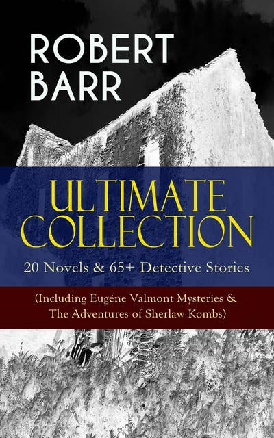 ROBERT BARR Ultimate Collection: 20 Novels & 65+ Detective Stories (Including Eugéne Valmont Mysteries & The Adventures of Sherlaw Kombs): Revenge, The Face and the Mask, The Sword Maker, From Whose Bourne, Jennie Baxter, Lord Stranleigh Abroad, Lady Eleanor, The Herald's of Fame, A Chicago Princess...