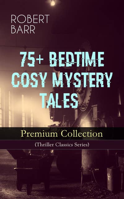 75+ BEDTIME COSY MYSTERY TALES - Premium Collection (Thriller Classics Series): The Siamese Twin of a Bomb-Thrower, The Adventures of Sherlaw Kombs, The Great Pegram Mystery, The Chemistry of Anarchy, An Electrical Slip and many more
