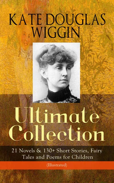 Kate Douglas Wiggin – Ultimate Collection: 21 Novels & 130+ Short Stories, Fairy Tales And Poems For Children (Illustrated): Fairy Tales and Poems for Children (Illustrated) Including Rebecca of Sunnybrook Farm & Penelope Hamilton Series: Rose o' the River, A Summer in a Cañon, The Birds' Christmas Carol, Timothy's Quest, The Arabian Nights, Golden Numbers & many more