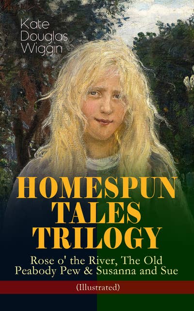 Homespun Tales Trilogy: Rose O' The River, The Old Peabody Pew & Susanna And Sue (Illustrated): Three Small Town Novels in One Volume