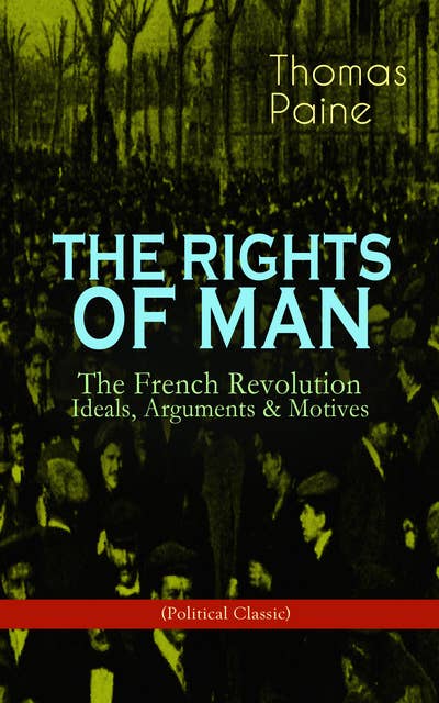 The Rights Of Man: The French Revolution – Ideals, Arguments & Motives (Political Classic): Being an Answer to Mr. Burke's Attack on the French Revolution