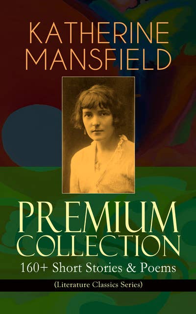 Katherine Mansfield Premium Collection: 160+ Short Stories & Poems (Literature Classics Series): The Complete Short Stories and Poetry of Katherine Mansfield: Bliss, The Garden Party, The Dove's Nest, Something Childish, In a German Pension, The Aloe, Poems at the Villa Pauline, Child Verses...