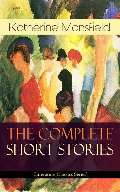 The Complete Short Stories of Katherine Mansfield (Literature Classics Series): Bliss, The Garden Party, The Dove's Nest, Something Childish, In a German Pension, The Aloe...; Including the Unpublished & Unfinished Stories