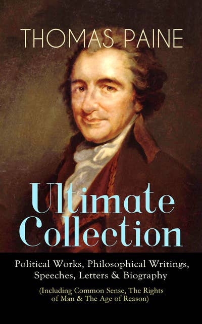 THOMAS PAINE Ultimate Collection: Political Works, Philosophical Writings, Speeches, Letters & Biography (Including Common Sense, The Rights of Man & The Age of Reason): The American Crisis, The Constitution of 1795, Declaration of Rights, Agrarian Justice, The Republican Proclamation, Anti-Monarchal Essay, Letters to Thomas Jefferson and George Washington…
