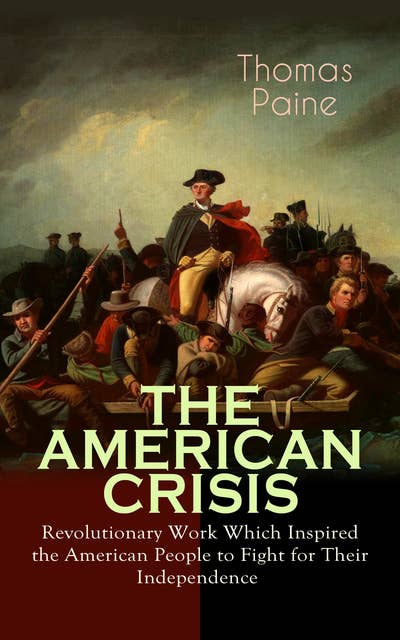 The American Crisis – Revolutionary Work Which Inspired the American People to Fight for Their Independence: Including "The Life of Thomas Paine" – Extensive Biography of the Author