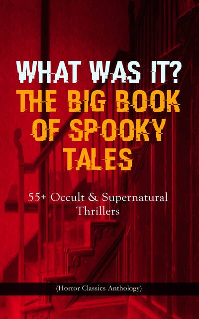 What Was It? The Big Book Of Spooky Tales – 55+ Occult & Supernatural Thrillers (Horror Classics Anthology): Number 13, The Deserted House, The Man with the Pale Eyes, The Oblong Box, The Birth-Mark, A Terribly Strange Bed, The Torture by Hope, The Mysterious Card and many more