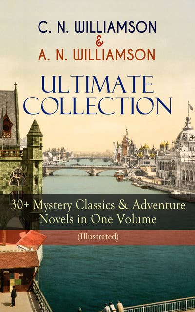 C. N. Williamson & A. N. Williamson Ultimate Collection: 30+ Mystery Classics & Adventure Novels In One Volume (Illustrated): Where the Path Breaks, A Soldier of the Legion, The Girl Who Had Nothing, It Happened in Egypt, The Port of Adventure, The Guests of Hercules, Lord John in New York, The Castle of the Shadows and more