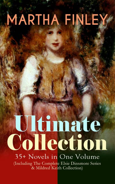 MARTHA FINLEY Ultimate Collection – 35+ Novels in One Volume (Including The Complete Elsie Dinsmore Series & Mildred Keith Collection): Timeless Children Classics & Other Novels with Original Illustrations: Ella Clinton, Edith's Sacrifice, Signing the Contract and What it Cost, The Thorn in the Nest, The Tragedy of Wild River Valley…
