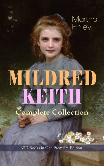 Mildred Keith Complete Series – All 7 Books In One Premium Edition: Timeless Children Classics: Mildred Keith, Mildred at Roselands, Mildred and Elsie, Mildred's Married Life, Mildred at Home, Mildred's Boys and Girls & Mildred's New Daughter